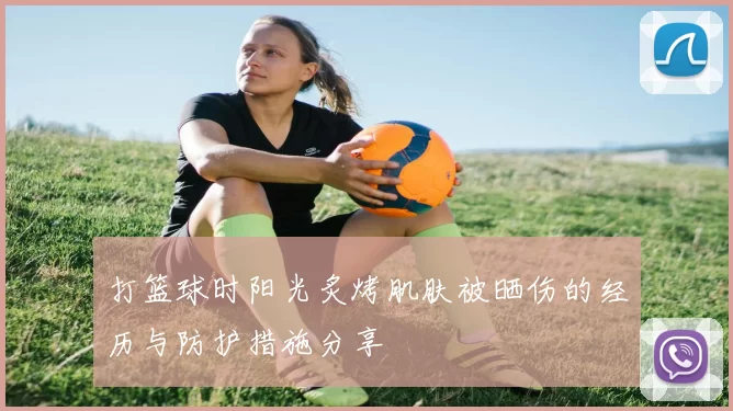 打篮球时阳光炙烤肌肤被晒伤的经历与防护措施分享