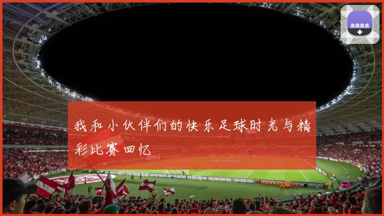 我和小伙伴们的快乐足球时光与精彩比赛回忆