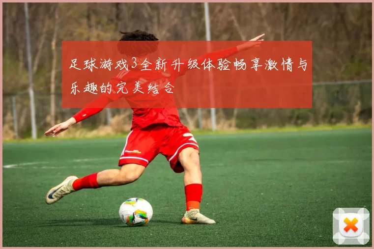 足球游戏3全新升级体验畅享激情与乐趣的完美结合