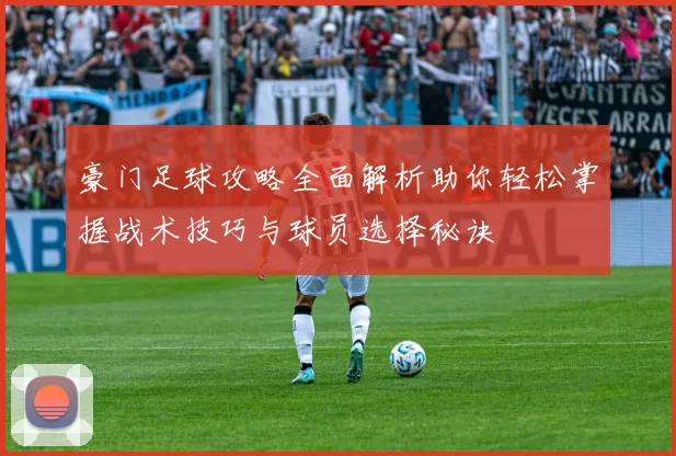 豪门足球攻略全面解析助你轻松掌握战术技巧与球员选择秘诀