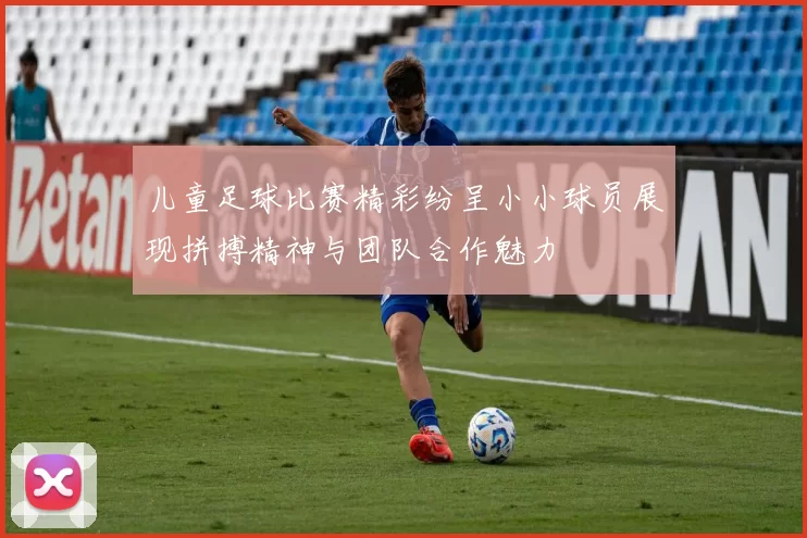 儿童足球比赛精彩纷呈小小球员展现拼搏精神与团队合作魅力