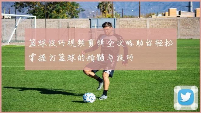 篮球技巧视频剪辑全攻略助你轻松掌握打篮球的精髓与技巧