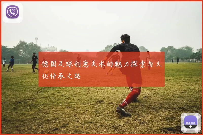 德国足球创意美术的魅力探索与文化传承之路