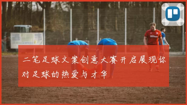 二笔足球文案创意大赛开启展现你对足球的热爱与才华