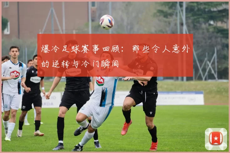 爆冷足球赛事回顾：那些令人意外的逆转与冷门瞬间