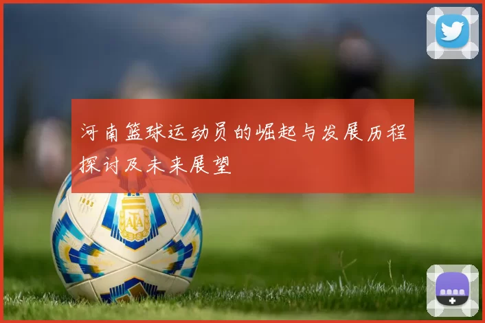 河南篮球运动员的崛起与发展历程探讨及未来展望