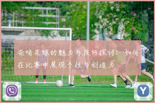 花哨足球的魅力与技巧探讨：如何在比赛中展现个性与创造力
